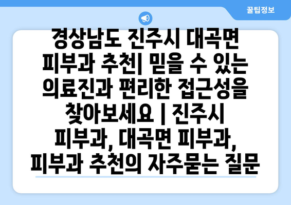 경상남도 진주시 대곡면 피부과 추천| 믿을 수 있는 의료진과 편리한 접근성을 찾아보세요 | 진주시 피부과, 대곡면 피부과, 피부과 추천