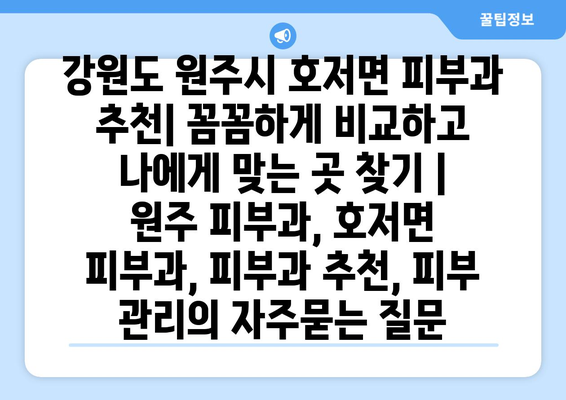 강원도 원주시 호저면 피부과 추천| 꼼꼼하게 비교하고 나에게 맞는 곳 찾기 | 원주 피부과, 호저면 피부과, 피부과 추천, 피부 관리