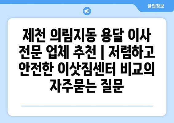 제천 의림지동 용달 이사 전문 업체 추천 | 저렴하고 안전한 이삿짐센터 비교