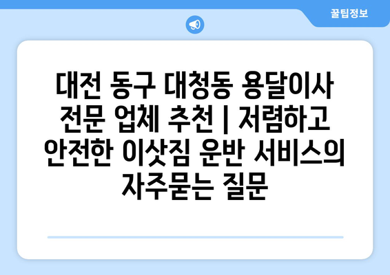 대전 동구 대청동 용달이사 전문 업체 추천 | 저렴하고 안전한 이삿짐 운반 서비스