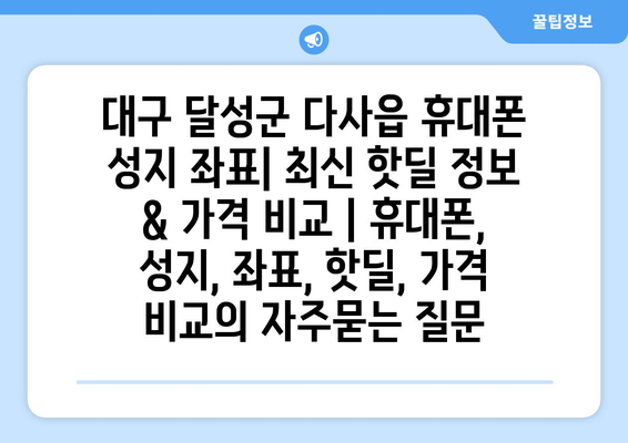 대구 달성군 다사읍 휴대폰 성지 좌표| 최신 핫딜 정보 & 가격 비교 | 휴대폰, 성지, 좌표, 핫딜, 가격 비교