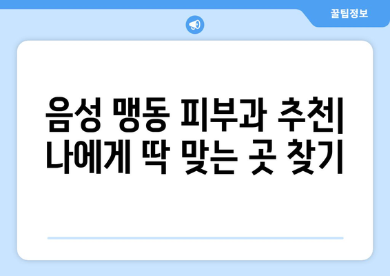 충청북도 음성군 맹동면 피부과 추천| 꼼꼼하게 비교하고 나에게 맞는 곳 찾기 | 음성 피부과, 맹동 피부과, 피부과 추천, 피부 관리