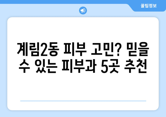 광주 동구 계림2동 피부과 추천| 꼼꼼하게 비교 분석한 베스트 5 | 피부과, 추천, 광주, 동구, 계림2동