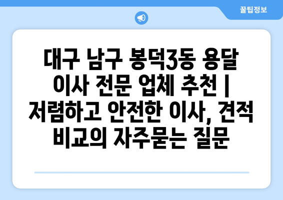 대구 남구 봉덕3동 용달 이사 전문 업체 추천 | 저렴하고 안전한 이사, 견적 비교