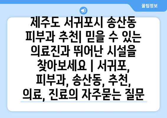 제주도 서귀포시 송산동 피부과 추천| 믿을 수 있는 의료진과 뛰어난 시설을 찾아보세요 | 서귀포, 피부과, 송산동, 추천, 의료, 진료