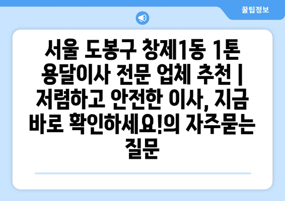 서울 도봉구 창제1동 1톤 용달이사 전문 업체 추천 | 저렴하고 안전한 이사, 지금 바로 확인하세요!