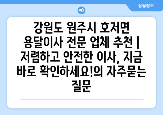 강원도 원주시 호저면 용달이사 전문 업체 추천 | 저렴하고 안전한 이사, 지금 바로 확인하세요!