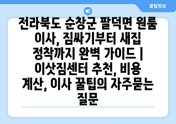 전라북도 순창군 팔덕면 원룸 이사, 짐싸기부터 새집 정착까지 완벽 가이드 | 이삿짐센터 추천, 비용 계산, 이사 꿀팁