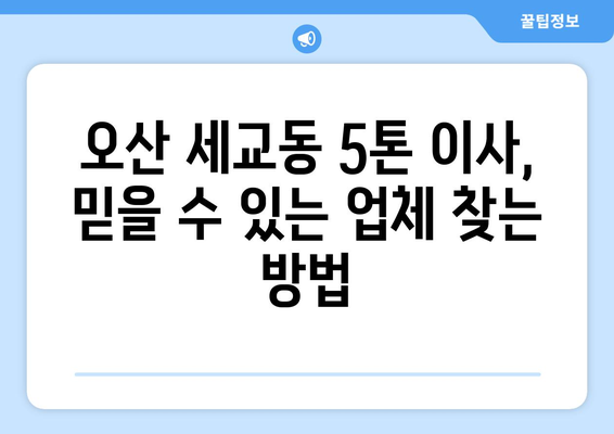 오산 세교동 5톤 이사, 믿을 수 있는 업체 찾는 방법 | 이삿짐센터, 가격 비교, 후기