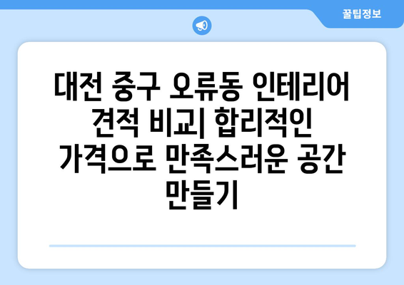 대전 중구 오류동 인테리어 견적 비교| 합리적인 가격으로 만족스러운 공간 만들기 | 인테리어 견적, 비용, 업체 추천, 리모델링