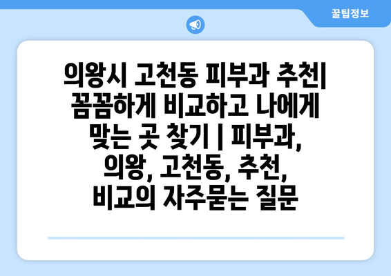 의왕시 고천동 피부과 추천| 꼼꼼하게 비교하고 나에게 맞는 곳 찾기 | 피부과, 의왕, 고천동, 추천, 비교