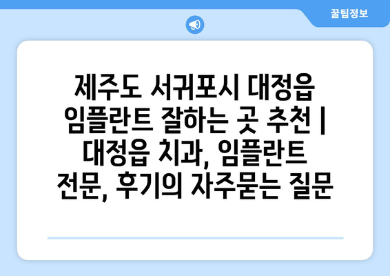 제주도 서귀포시 대정읍 임플란트 잘하는 곳 추천 | 대정읍 치과, 임플란트 전문, 후기