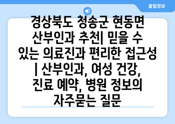 경상북도 청송군 현동면 산부인과 추천| 믿을 수 있는 의료진과 편리한 접근성 | 산부인과, 여성 건강, 진료 예약, 병원 정보