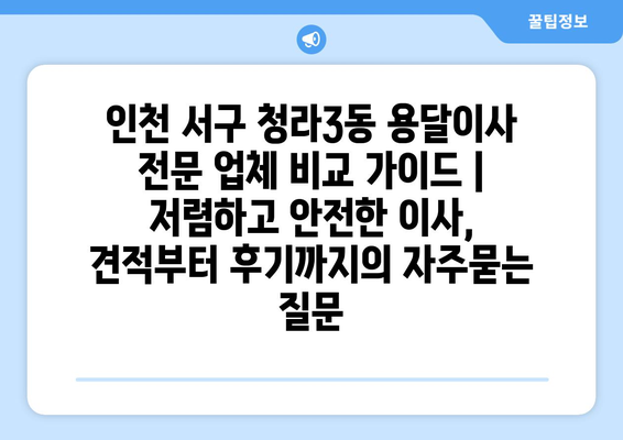 인천 서구 청라3동 용달이사 전문 업체 비교 가이드 | 저렴하고 안전한 이사, 견적부터 후기까지