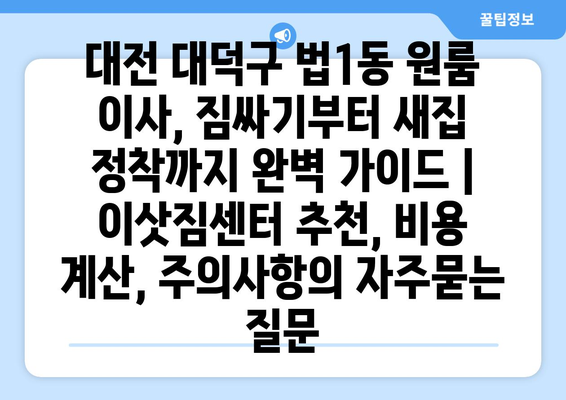 대전 대덕구 법1동 원룸 이사, 짐싸기부터 새집 정착까지 완벽 가이드 | 이삿짐센터 추천, 비용 계산, 주의사항