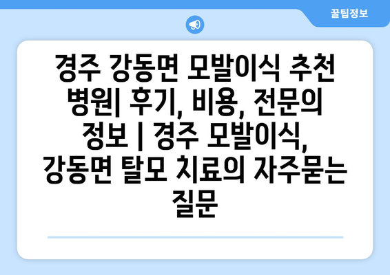 경주 강동면 모발이식 추천 병원| 후기, 비용, 전문의 정보 | 경주 모발이식, 강동면 탈모 치료