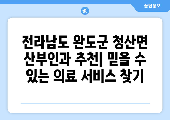 전라남도 완도군 청산면 산부인과 추천| 믿을 수 있는 의료 서비스 찾기 | 완도, 청산, 산부인과, 진료, 병원