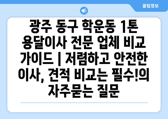 광주 동구 학운동 1톤 용달이사 전문 업체 비교 가이드 | 저렴하고 안전한 이사, 견적 비교는 필수!