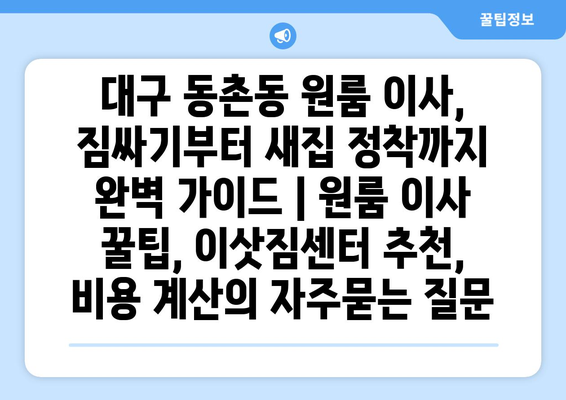 대구 동촌동 원룸 이사, 짐싸기부터 새집 정착까지 완벽 가이드 | 원룸 이사 꿀팁, 이삿짐센터 추천, 비용 계산