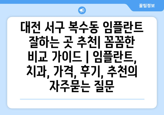 대전 서구 복수동 임플란트 잘하는 곳 추천| 꼼꼼한 비교 가이드 | 임플란트, 치과, 가격, 후기, 추천