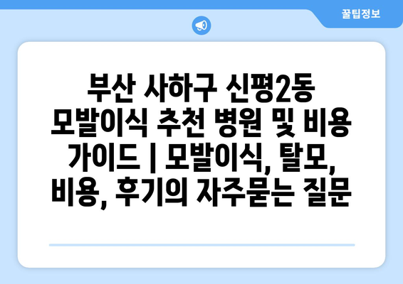 부산 사하구 신평2동 모발이식 추천 병원 및 비용 가이드 | 모발이식, 탈모, 비용, 후기