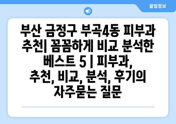 부산 금정구 부곡4동 피부과 추천| 꼼꼼하게 비교 분석한 베스트 5 | 피부과, 추천, 비교, 분석, 후기