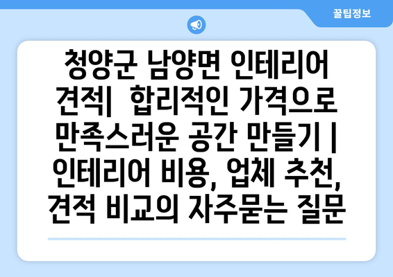 청양군 남양면 인테리어 견적|  합리적인 가격으로 만족스러운 공간 만들기 | 인테리어 비용, 업체 추천, 견적 비교