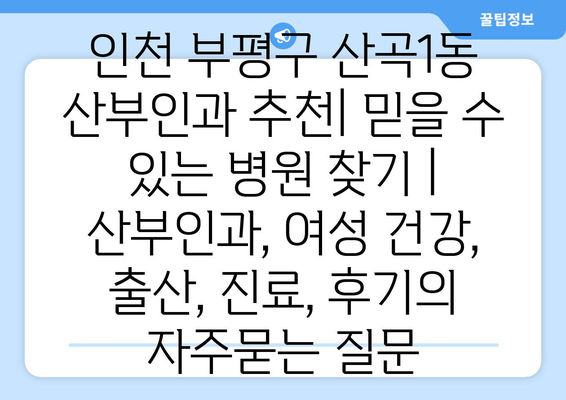 인천 부평구 산곡1동 산부인과 추천| 믿을 수 있는 병원 찾기 | 산부인과, 여성 건강, 출산, 진료, 후기